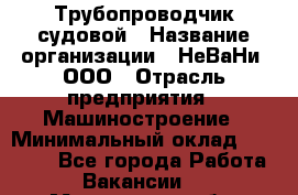 Трубопроводчик судовой › Название организации ­ НеВаНи, ООО › Отрасль предприятия ­ Машиностроение › Минимальный оклад ­ 70 000 - Все города Работа » Вакансии   . Мурманская обл.,Видяево нп